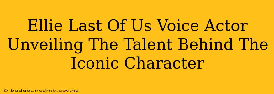 Ellie Last Of Us Voice Actor Unveiling The Talent Behind The Iconic Character