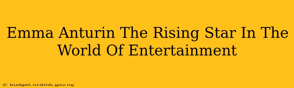 Emma Anturin The Rising Star In The World Of Entertainment