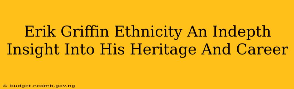 Erik Griffin Ethnicity An Indepth Insight Into His Heritage And Career
