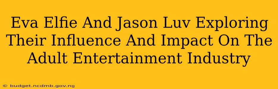 Eva Elfie And Jason Luv Exploring Their Influence And Impact On The Adult Entertainment Industry