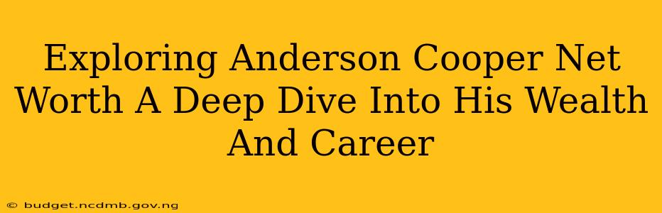 Exploring Anderson Cooper Net Worth A Deep Dive Into His Wealth And Career