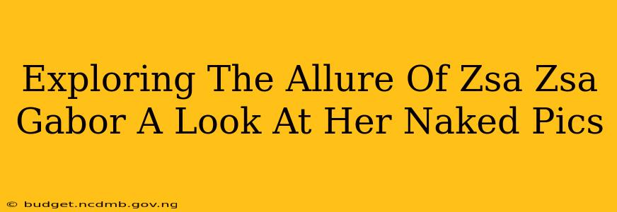 Exploring The Allure Of Zsa Zsa Gabor A Look At Her Naked Pics