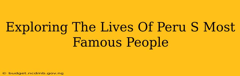 Exploring The Lives Of Peru S Most Famous People