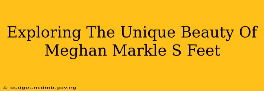 Exploring The Unique Beauty Of Meghan Markle S Feet