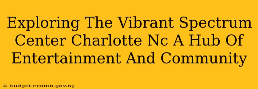 Exploring The Vibrant Spectrum Center Charlotte Nc A Hub Of Entertainment And Community