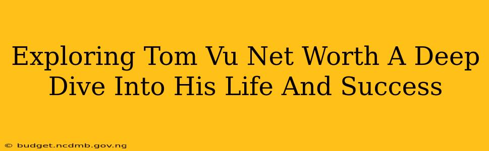 Exploring Tom Vu Net Worth A Deep Dive Into His Life And Success