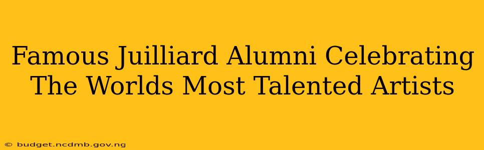 Famous Juilliard Alumni Celebrating The Worlds Most Talented Artists