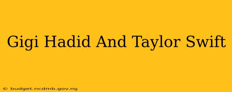 Gigi Hadid And Taylor Swift