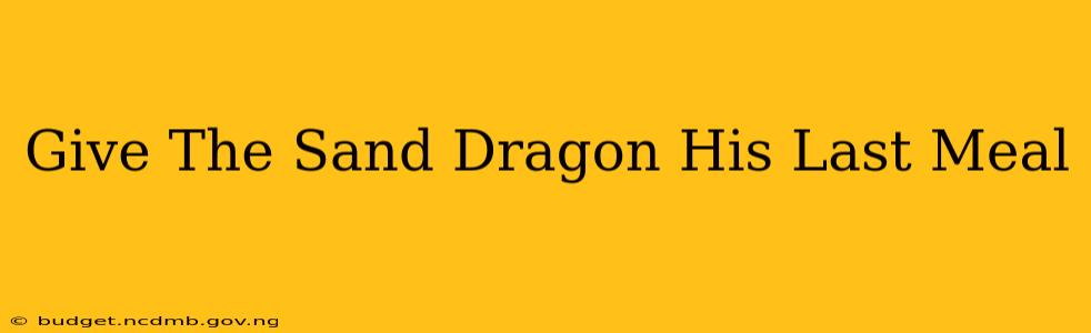 Give The Sand Dragon His Last Meal