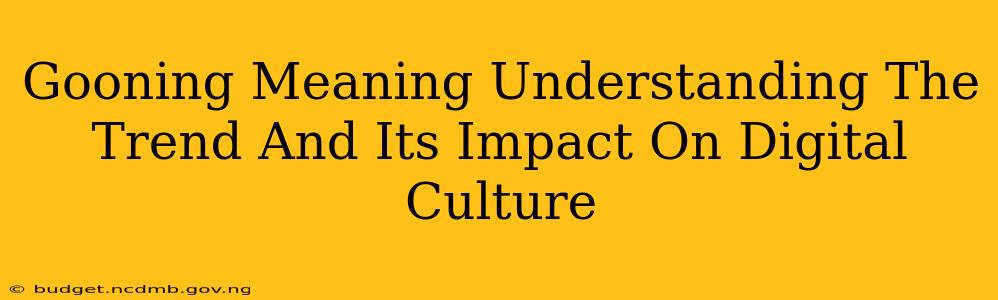 Gooning Meaning Understanding The Trend And Its Impact On Digital Culture