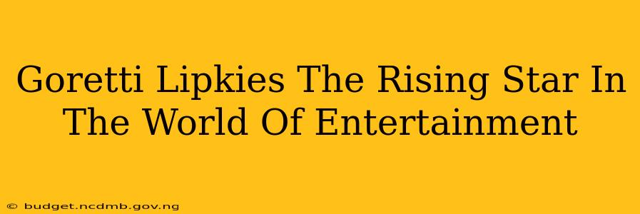 Goretti Lipkies The Rising Star In The World Of Entertainment