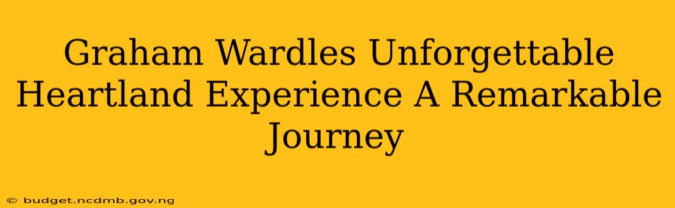 Graham Wardles Unforgettable Heartland Experience A Remarkable Journey