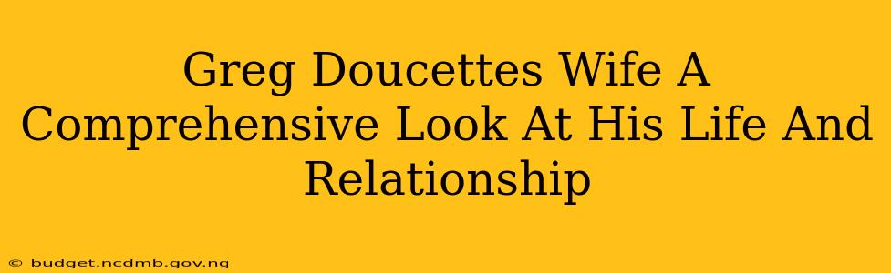 Greg Doucettes Wife A Comprehensive Look At His Life And Relationship