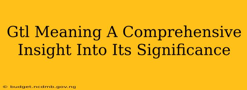 Gtl Meaning A Comprehensive Insight Into Its Significance