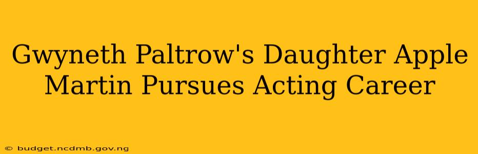 Gwyneth Paltrow's Daughter Apple Martin Pursues Acting Career