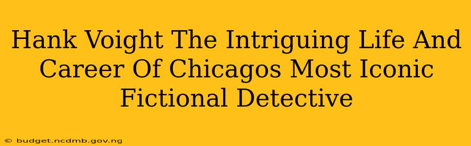 Hank Voight The Intriguing Life And Career Of Chicagos Most Iconic Fictional Detective