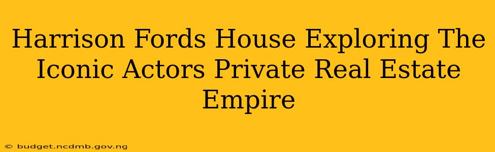 Harrison Fords House Exploring The Iconic Actors Private Real Estate Empire