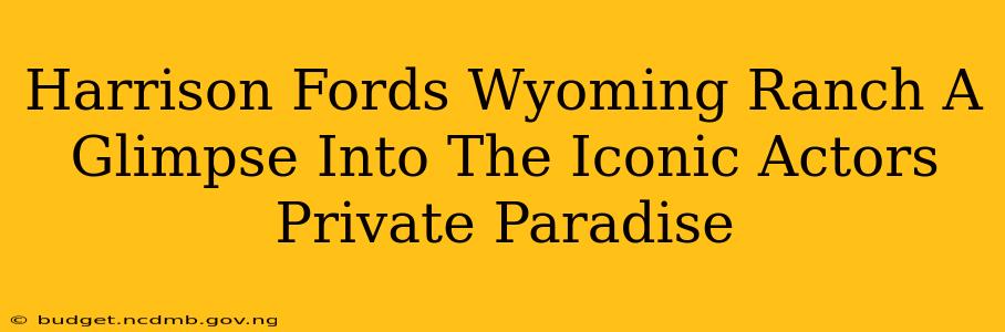 Harrison Fords Wyoming Ranch A Glimpse Into The Iconic Actors Private Paradise