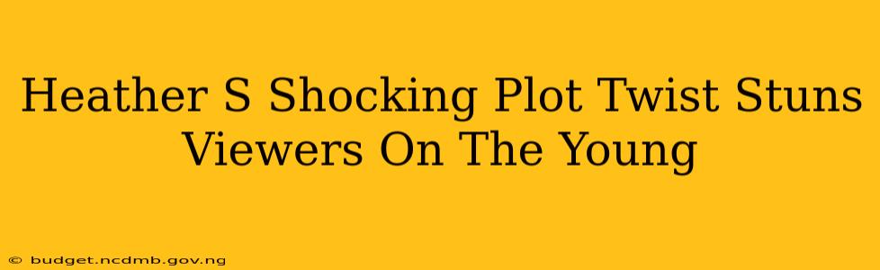 Heather S Shocking Plot Twist Stuns Viewers On The Young