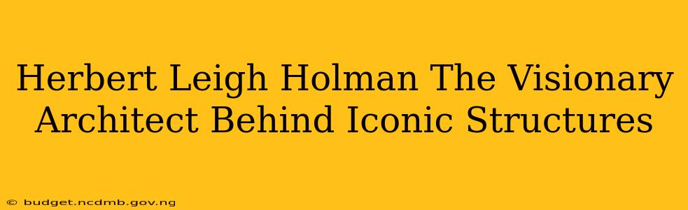 Herbert Leigh Holman The Visionary Architect Behind Iconic Structures
