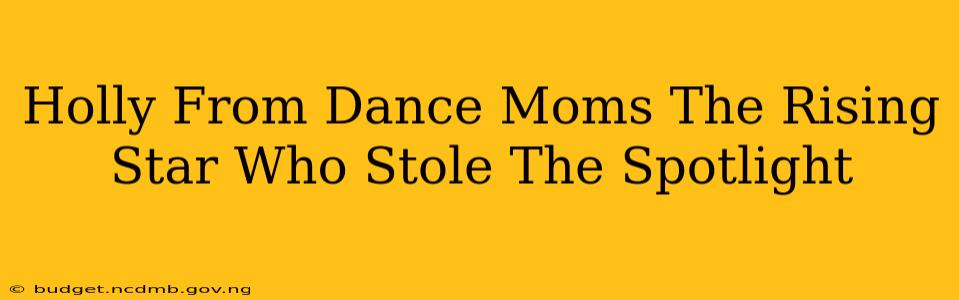 Holly From Dance Moms The Rising Star Who Stole The Spotlight