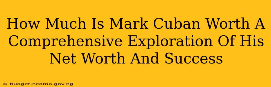 How Much Is Mark Cuban Worth A Comprehensive Exploration Of His Net Worth And Success