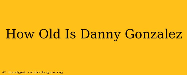How Old Is Danny Gonzalez