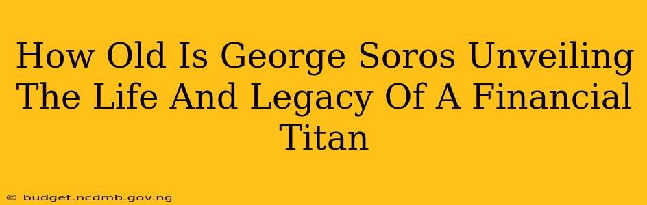 How Old Is George Soros Unveiling The Life And Legacy Of A Financial Titan