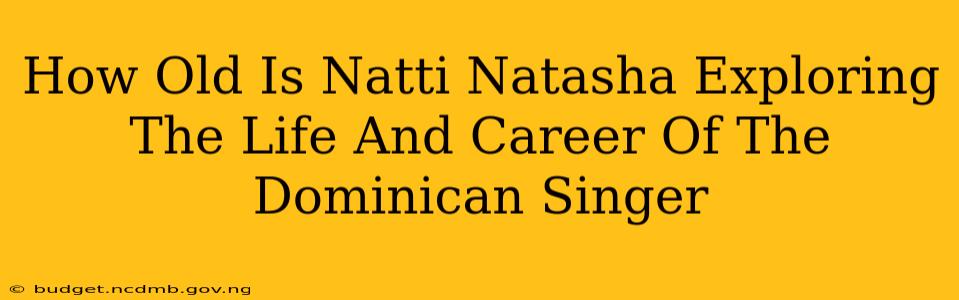 How Old Is Natti Natasha Exploring The Life And Career Of The Dominican Singer