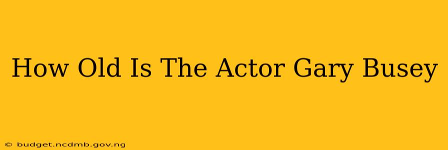 How Old Is The Actor Gary Busey