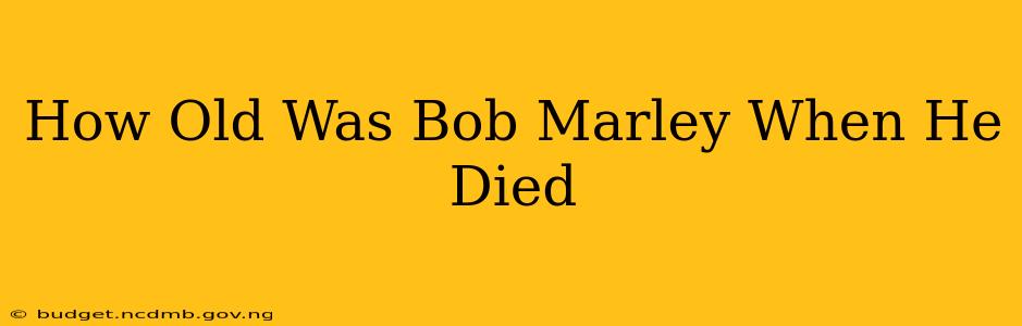 How Old Was Bob Marley When He Died