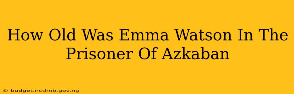 How Old Was Emma Watson In The Prisoner Of Azkaban