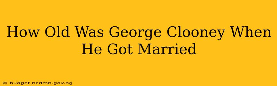 How Old Was George Clooney When He Got Married