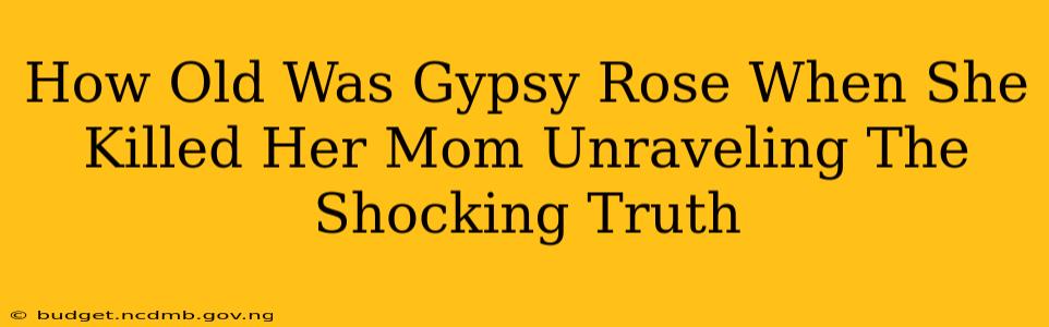 How Old Was Gypsy Rose When She Killed Her Mom Unraveling The Shocking Truth