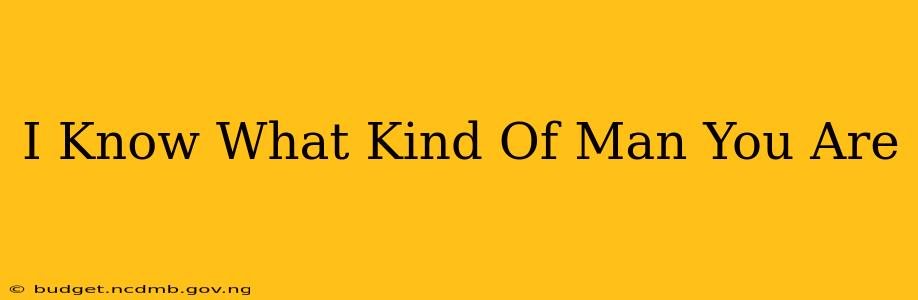 I Know What Kind Of Man You Are