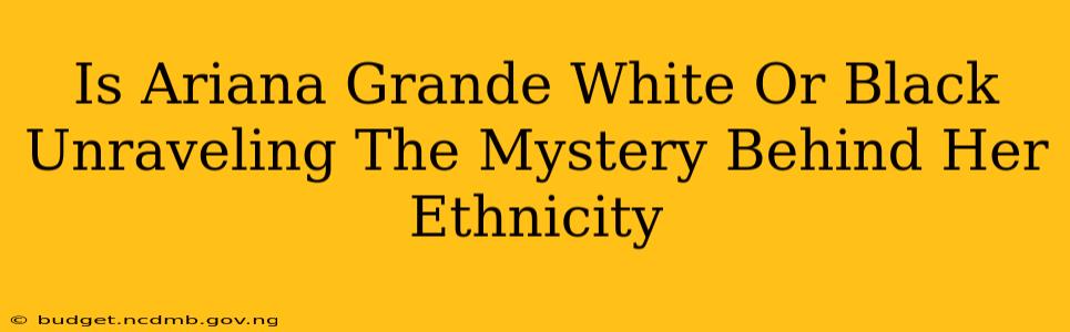 Is Ariana Grande White Or Black Unraveling The Mystery Behind Her Ethnicity