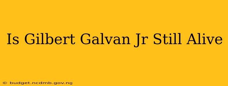 Is Gilbert Galvan Jr Still Alive