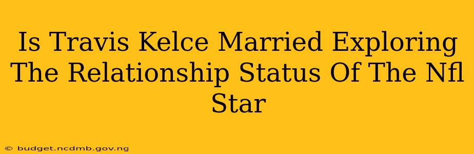 Is Travis Kelce Married Exploring The Relationship Status Of The Nfl Star