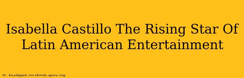 Isabella Castillo The Rising Star Of Latin American Entertainment
