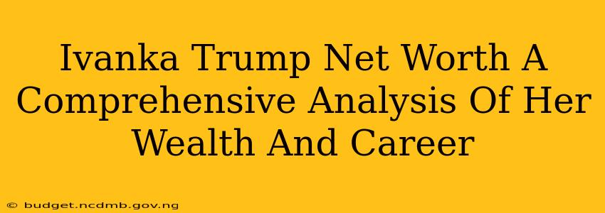 Ivanka Trump Net Worth A Comprehensive Analysis Of Her Wealth And Career