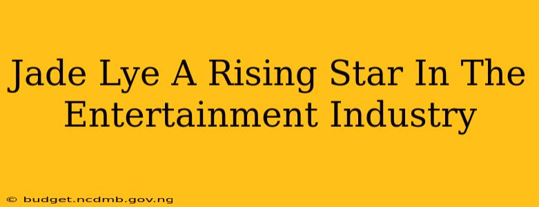 Jade Lye A Rising Star In The Entertainment Industry