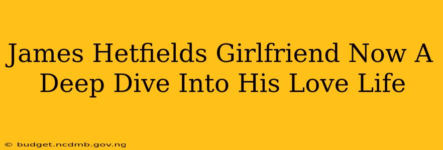 James Hetfields Girlfriend Now A Deep Dive Into His Love Life