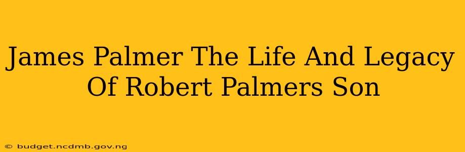 James Palmer The Life And Legacy Of Robert Palmers Son
