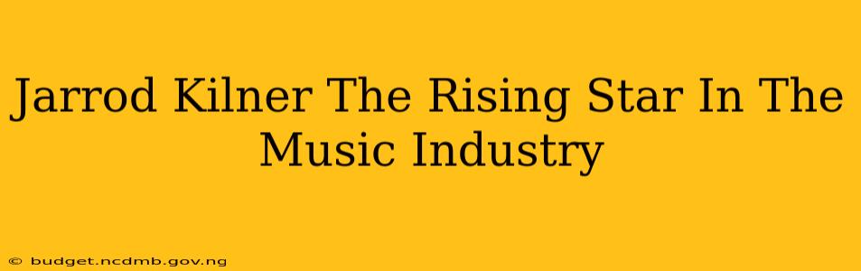 Jarrod Kilner The Rising Star In The Music Industry