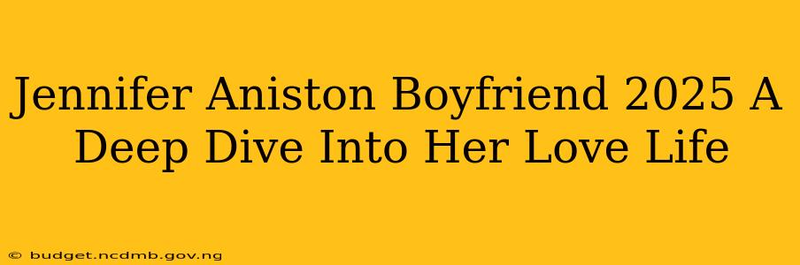 Jennifer Aniston Boyfriend 2025 A Deep Dive Into Her Love Life