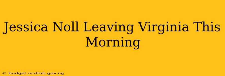 Jessica Noll Leaving Virginia This Morning
