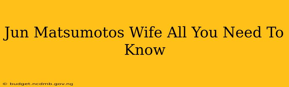 Jun Matsumotos Wife All You Need To Know
