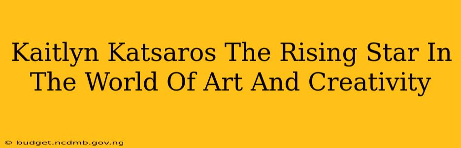 Kaitlyn Katsaros The Rising Star In The World Of Art And Creativity
