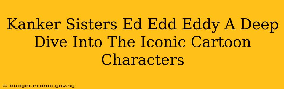Kanker Sisters Ed Edd Eddy A Deep Dive Into The Iconic Cartoon Characters