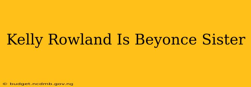 Kelly Rowland Is Beyonce Sister